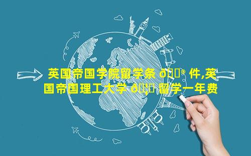 英国帝国学院留学条 💮 件,英国帝国理工大学 🦊 留学一年费用